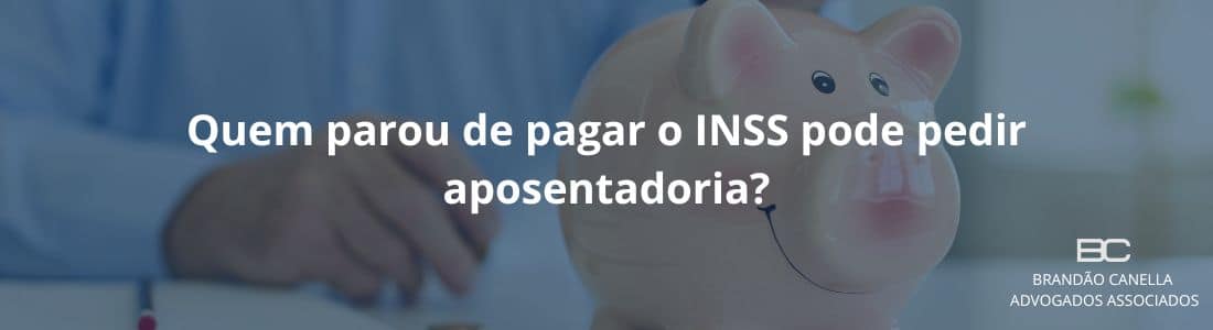 Quem parou de pagar o INSS pode pedir aposentadoria?