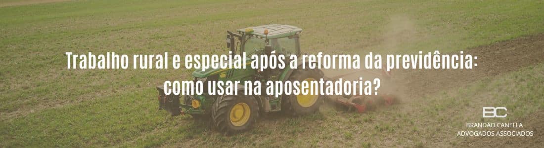 Trabalho rural e especial após a reforma da previdência: como usar na aposentadoria?